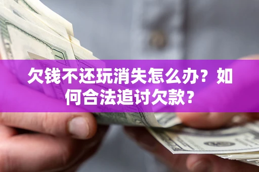 济南欠钱不还玩消失怎么办？如何合法追讨欠款？