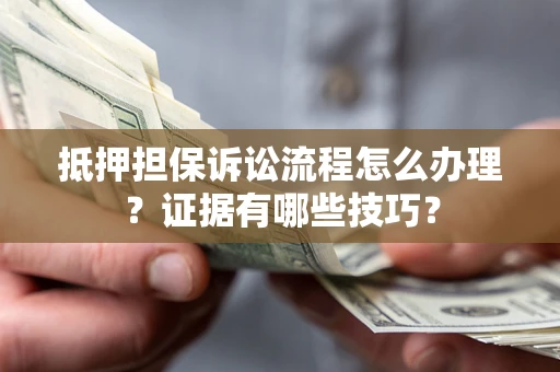 济南抵押担保诉讼流程怎么办理？证据有哪些技巧？