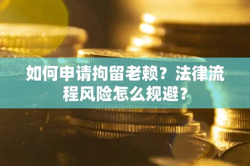 济南如何申请拘留老赖？法律流程风险怎么规避？