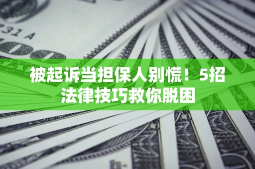 济南被起诉当担保人别慌！5招法律技巧救你脱困