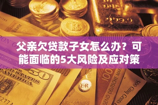 济南父亲欠贷款子女怎么办?可能面临的5大风险及应对策略 济南父亲欠贷款子女怎么办?可能面临的5大风险及应对策略