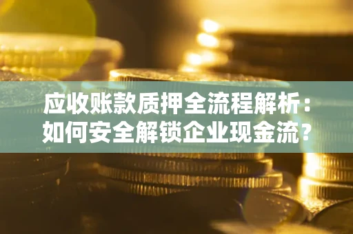 济南应收账款质押全流程解析：如何安全解锁企业现金流？