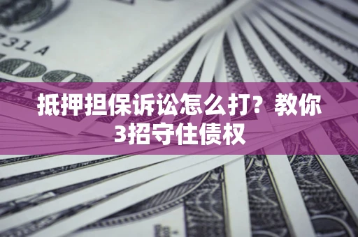 济南抵押担保诉讼怎么打？教你3招守住债权