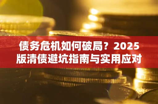 济南债务危机如何破局？2025版清债避坑指南与实用应对策略