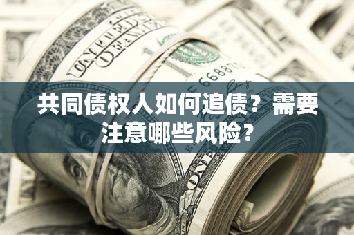 济南共同债权人如何追债？需要注意哪些风险？