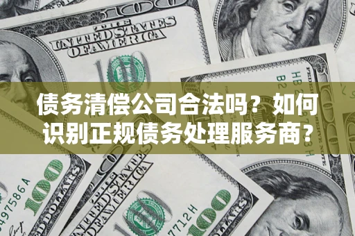 济南债务清偿公司合法吗？如何识别正规债务处理服务商？