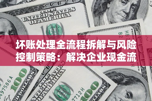济南坏账处理全流程拆解与风险控制策略：解决企业现金流顽疾的实战指南