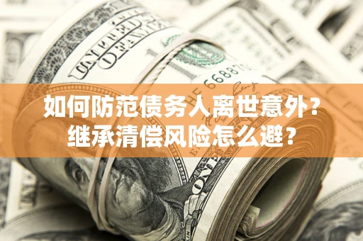 济南如何防范债务人离世意外？继承清偿风险怎么避？