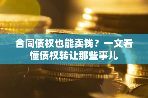 济南合同债权也能卖钱？一文看懂债权转让那些事儿