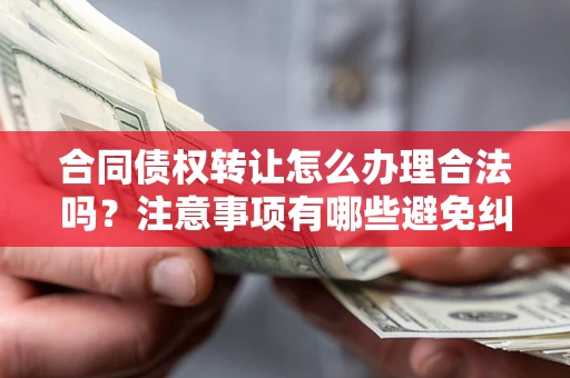 济南合同债权转让怎么办理合法吗？注意事项有哪些避免纠纷？