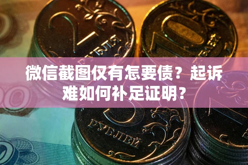 济南微信截图仅有怎要债？起诉难如何补足证明？