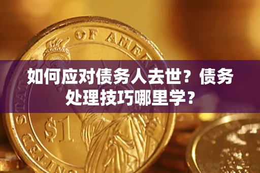 济南如何应对债务人去世？债务处理技巧哪里学？