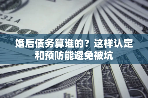 济南婚后债务算谁的？这样认定和预防能避免被坑