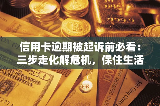 济南信用卡逾期被起诉前必看：三步走化解危机，保住生活尊严