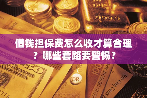 济南借钱担保费怎么收才算合理？哪些套路要警惕？