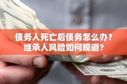 济南债务人死亡后债务怎么办？继承人风险如何规避？
