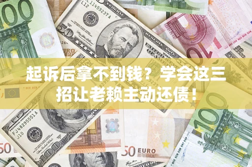济南起诉后拿不到钱？学会这三招让老赖主动还债！