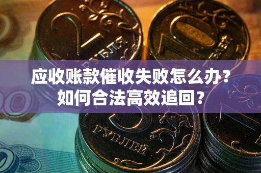 济南应收账款催收失败怎么办？如何合法高效追回？
