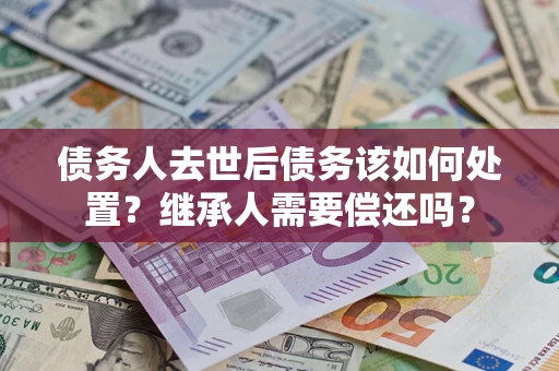 济南债务人去世后债务该如何处置？继承人需要偿还吗？