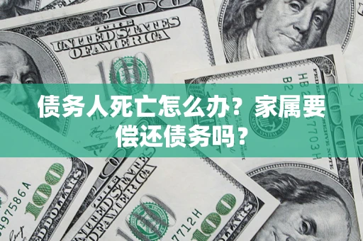 济南债务人死亡怎么办？家属要偿还债务吗？