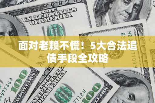 济南面对老赖不慌！5大合法追债手段全攻略