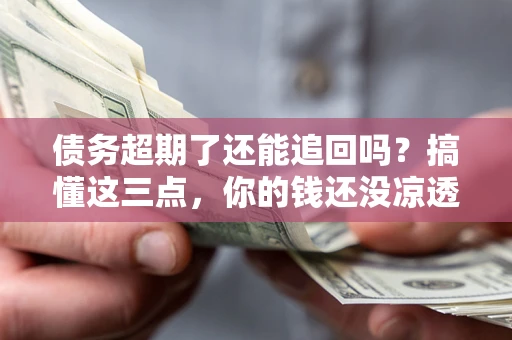 济南债务超期了还能追回吗？搞懂这三点，你的钱还没凉透