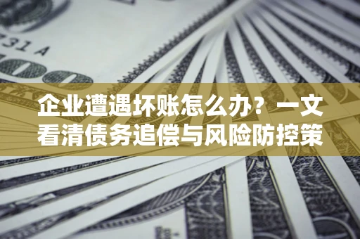 济南企业遭遇坏账怎么办？一文看清债务追偿与风险防控策略
