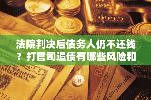 济南法院判决后债务人仍不还钱？打官司追债有哪些风险和技巧？