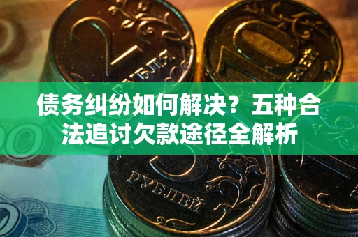 济南债务纠纷如何解决？五种合法追讨欠款途径全解析