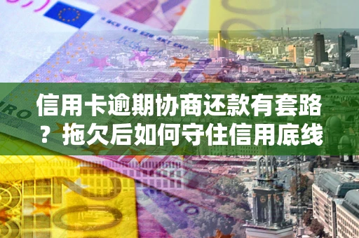 济南信用卡逾期协商还款有套路？拖欠后如何守住信用底线？