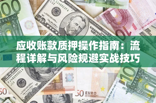 济南应收账款质押操作指南:流程详解与风险规避实战技巧 济南应收账款质押操作指南:流程详解与风险规避实战技巧