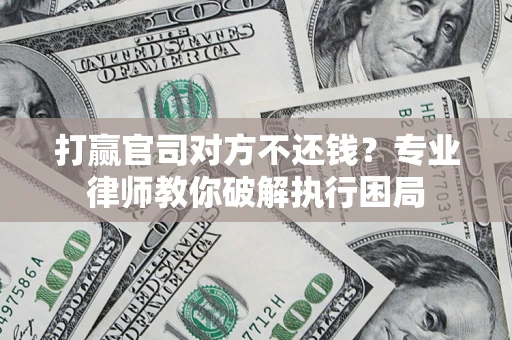 济南打赢官司对方不还钱？专业律师教你破解执行困局