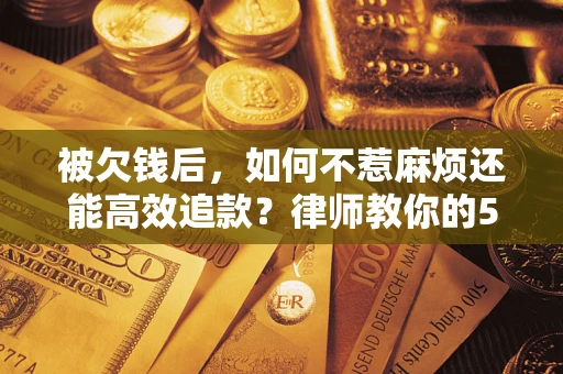 济南被欠钱后，如何不惹麻烦还能高效追款？律师教你的5步合法讨债法
