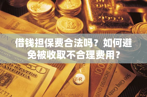 济南借钱担保费合法吗？如何避免被收取不合理费用？