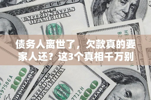 济南债务人离世了，欠款真的要家人还？这3个真相千万别弄错
