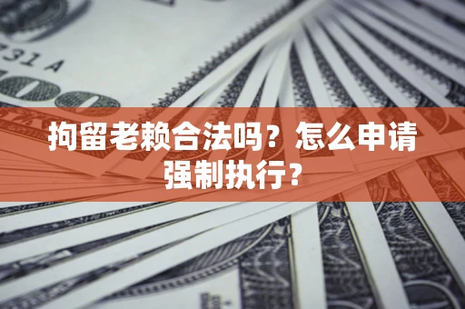 济南拘留老赖合法吗？怎么申请强制执行？