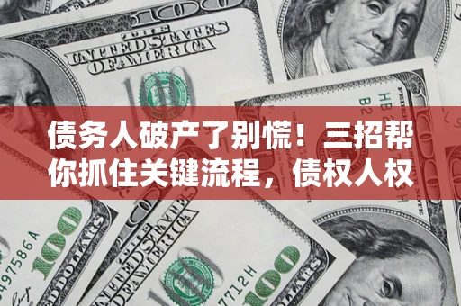 济南债务人破产了别慌！三招帮你抓住关键流程，债权人权益不再缩水