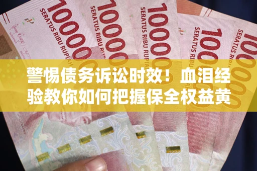 济南警惕债务诉讼时效！血泪经验教你如何把握保全权益黄金期
