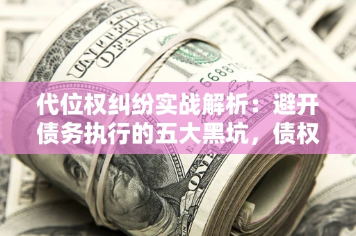济南代位权纠纷实战解析：避开债务执行的五大黑坑，债权人必看指南