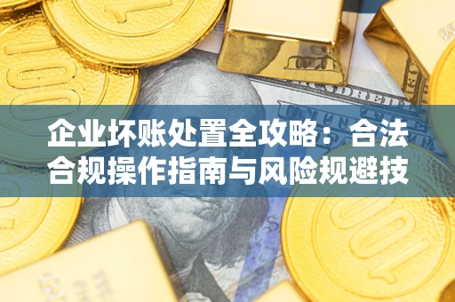 济南企业坏账处置全攻略：合法合规操作指南与风险规避技巧解析