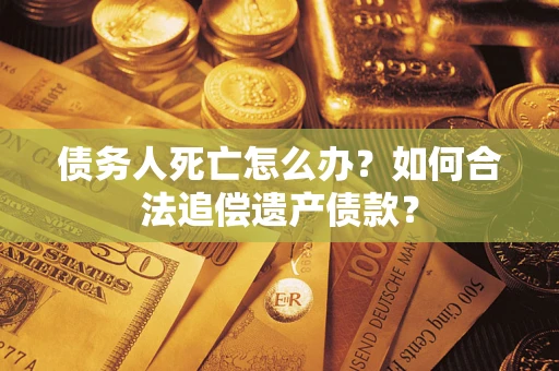 济南债务人死亡怎么办？如何合法追偿遗产债款？