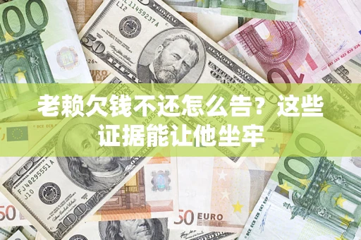 济南老赖欠钱不还怎么告？这些证据能让他坐牢
