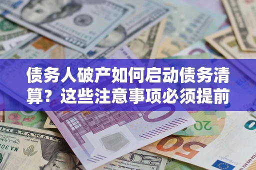 济南债务人破产如何启动债务清算？这些注意事项必须提前知道