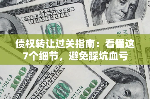 济南债权转让过关指南：看懂这7个细节，避免踩坑血亏