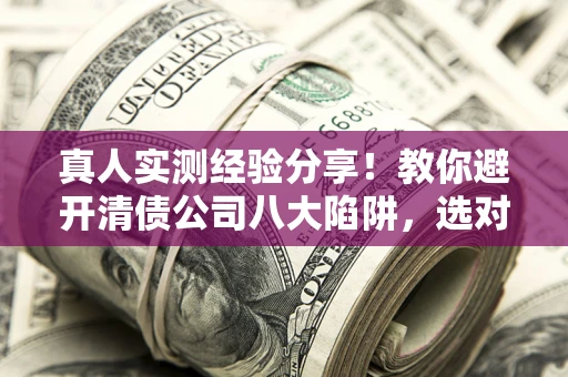 济南真人实测经验分享！教你避开清债公司八大陷阱，选对机构少走十年弯路