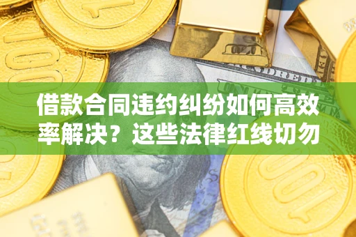 济南借款合同违约纠纷如何高效率解决？这些法律红线切勿触碰
