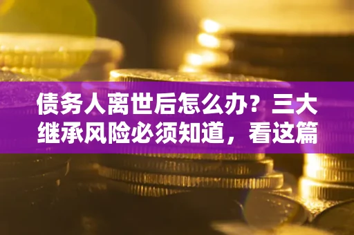 济南债务人离世后怎么办？三大继承风险必须知道，看这篇就够了