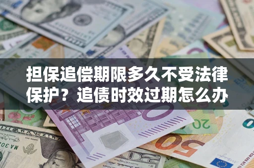 济南担保追偿期限多久不受法律保护？追债时效过期怎么办？