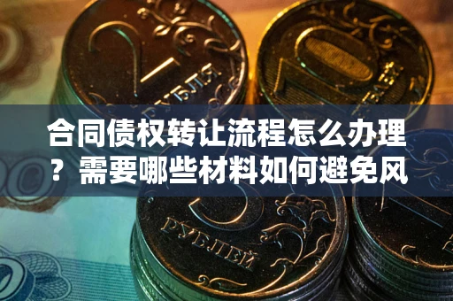 济南合同债权转让流程怎么办理？需要哪些材料如何避免风险？