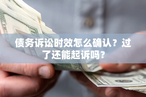 济南债务诉讼时效怎么确认？过了还能起诉吗？